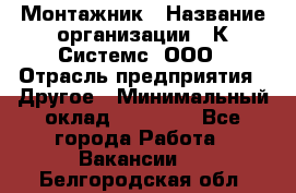 Монтажник › Название организации ­ К Системс, ООО › Отрасль предприятия ­ Другое › Минимальный оклад ­ 15 000 - Все города Работа » Вакансии   . Белгородская обл.